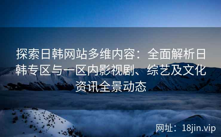 探索日韩网站多维内容：全面解析日韩专区与一区内影视剧、综艺及文化资讯全景动态