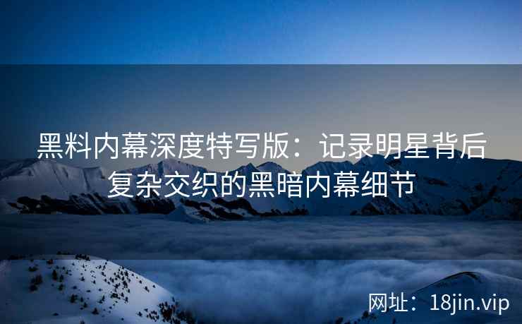 黑料内幕深度特写版：记录明星背后复杂交织的黑暗内幕细节
