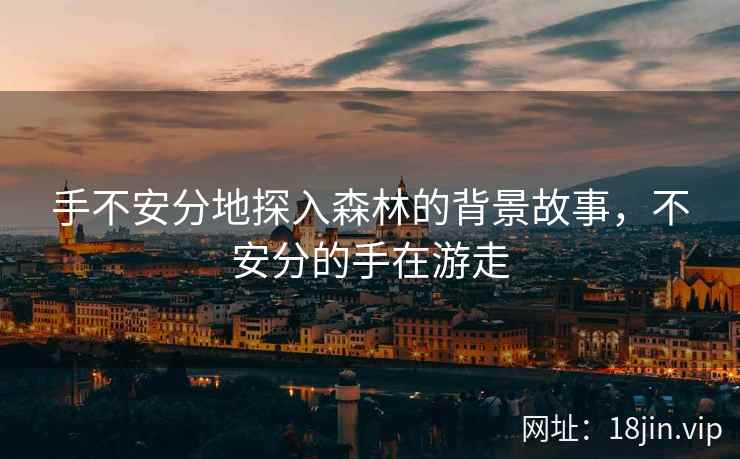 手不安分地探入森林的背景故事，不安分的手在游走