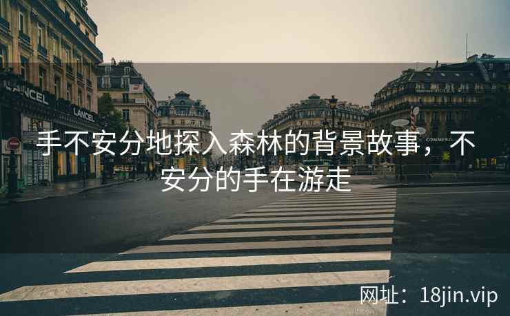 手不安分地探入森林的背景故事，不安分的手在游走