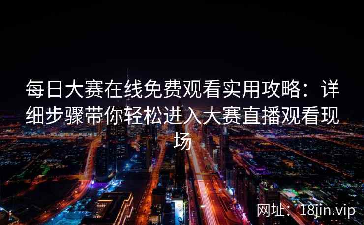 每日大赛在线免费观看实用攻略：详细步骤带你轻松进入大赛直播观看现场