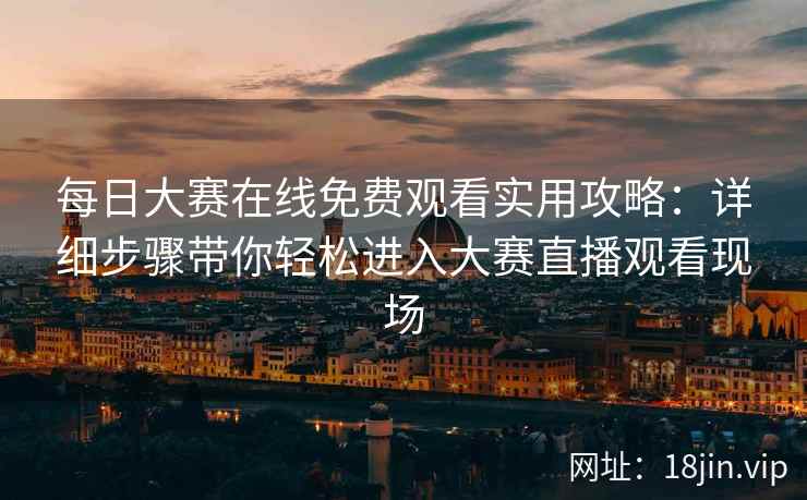 每日大赛在线免费观看实用攻略：详细步骤带你轻松进入大赛直播观看现场