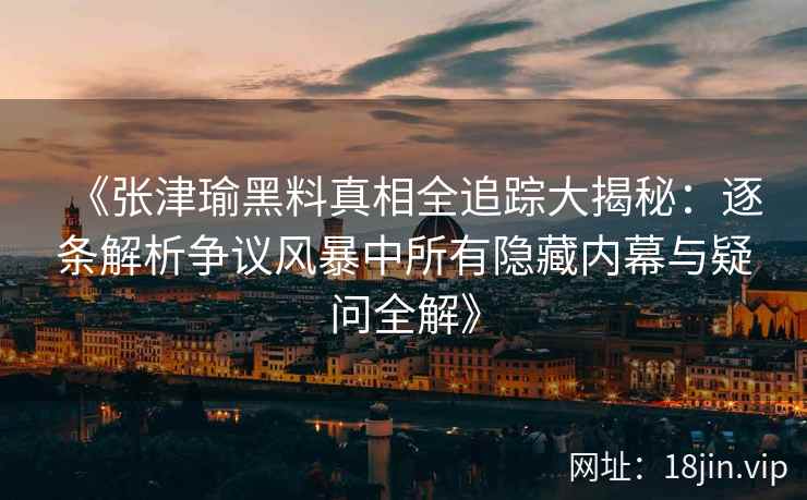 《张津瑜黑料真相全追踪大揭秘：逐条解析争议风暴中所有隐藏内幕与疑问全解》