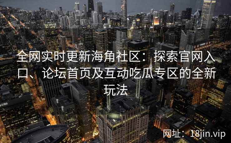 全网实时更新海角社区：探索官网入口、论坛首页及互动吃瓜专区的全新玩法