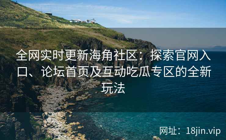 全网实时更新海角社区：探索官网入口、论坛首页及互动吃瓜专区的全新玩法