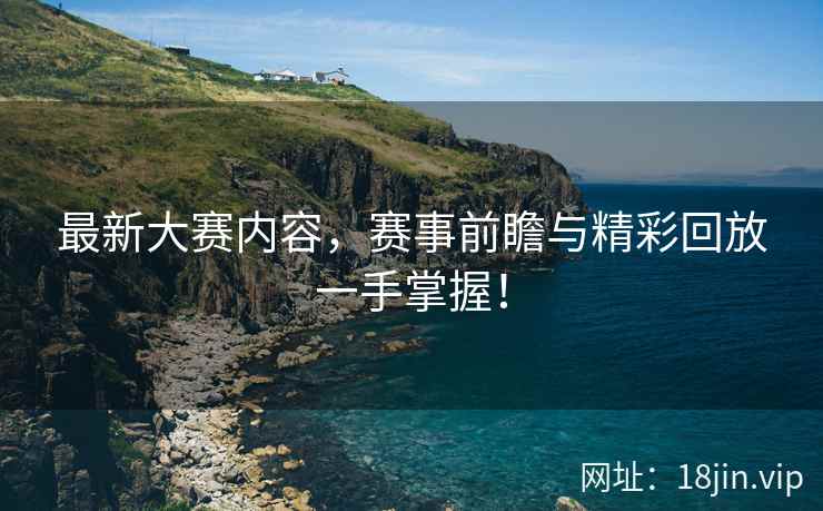 最新大赛内容，赛事前瞻与精彩回放一手掌握！