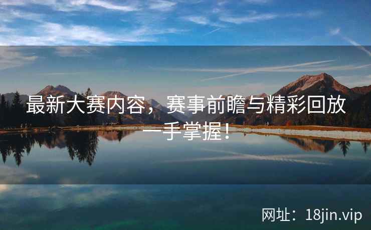 最新大赛内容，赛事前瞻与精彩回放一手掌握！