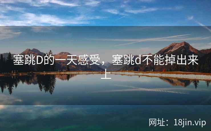 塞跳D的一天感受，塞跳d不能掉出来上