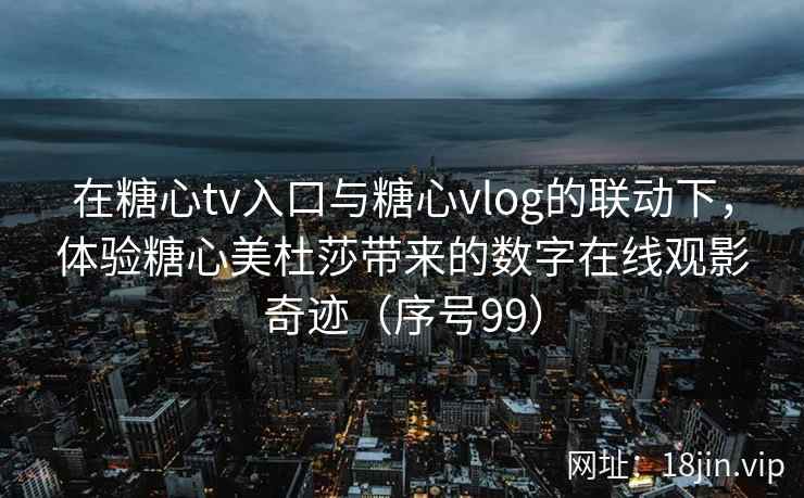 在糖心tv入口与糖心vlog的联动下，体验糖心美杜莎带来的数字在线观影奇迹（序号99）