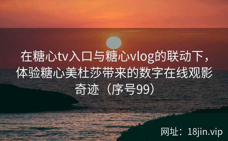 在糖心tv入口与糖心vlog的联动下，体验糖心美杜莎带来的数字在线观影奇迹（序号99）