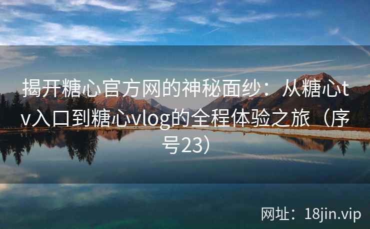 揭开糖心官方网的神秘面纱：从糖心tv入口到糖心vlog的全程体验之旅（序号23）
