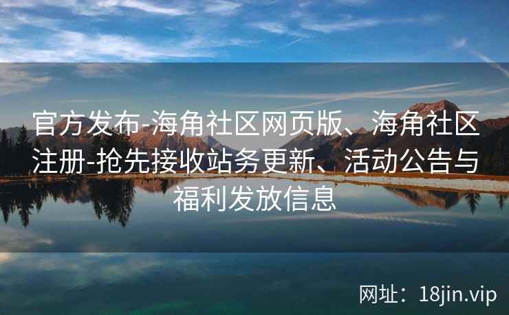 官方发布-海角社区网页版、海角社区注册-抢先接收站务更新、活动公告与福利发放信息
