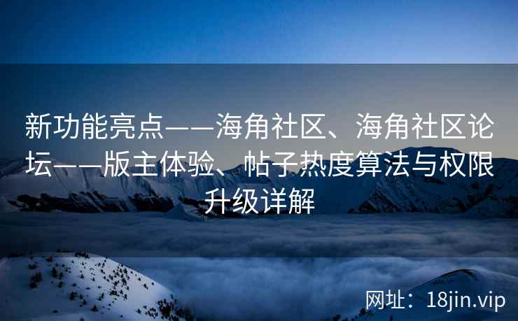 新功能亮点——海角社区、海角社区论坛——版主体验、帖子热度算法与权限升级详解