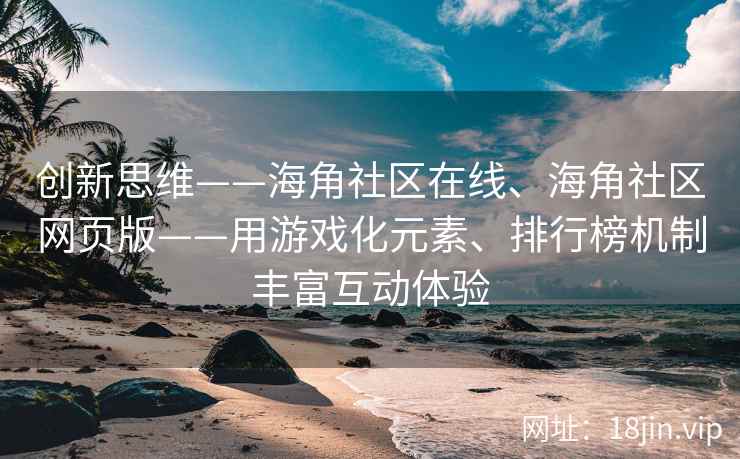 创新思维——海角社区在线、海角社区网页版——用游戏化元素、排行榜机制丰富互动体验
