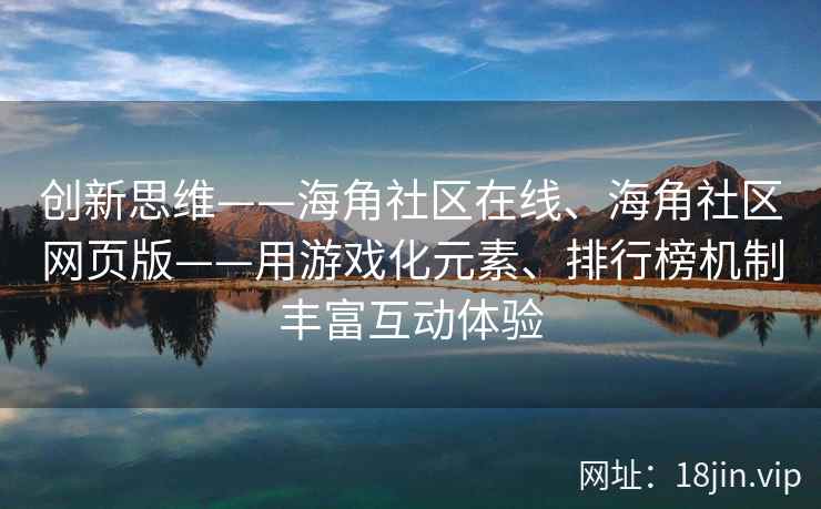 创新思维——海角社区在线、海角社区网页版——用游戏化元素、排行榜机制丰富互动体验