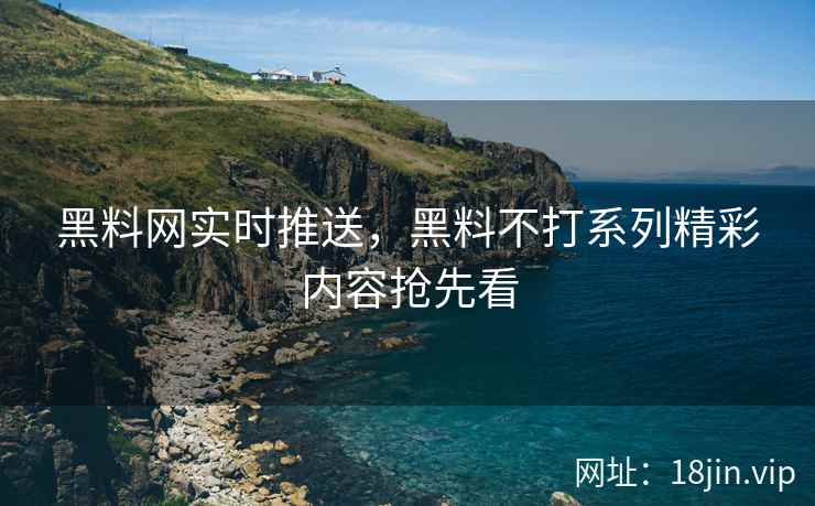黑料网实时推送，黑料不打系列精彩内容抢先看