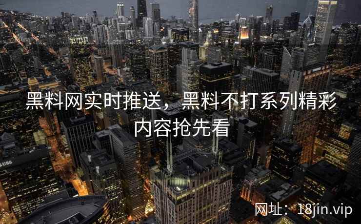 黑料网实时推送，黑料不打系列精彩内容抢先看