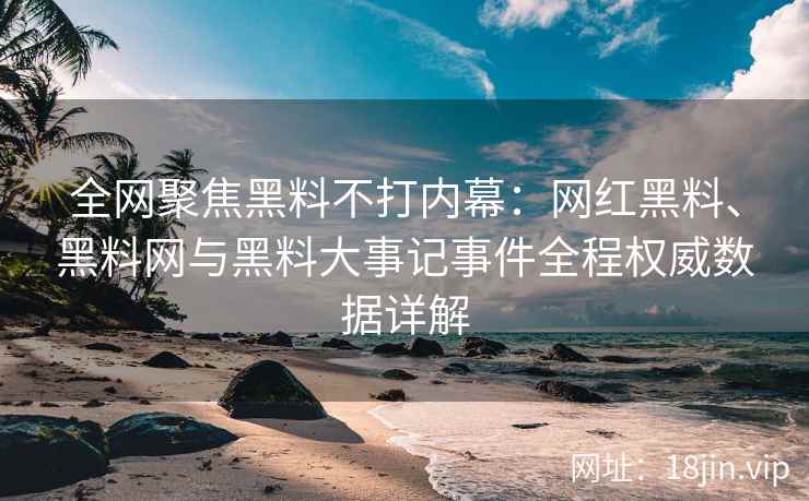 全网聚焦黑料不打内幕：网红黑料、黑料网与黑料大事记事件全程权威数据详解