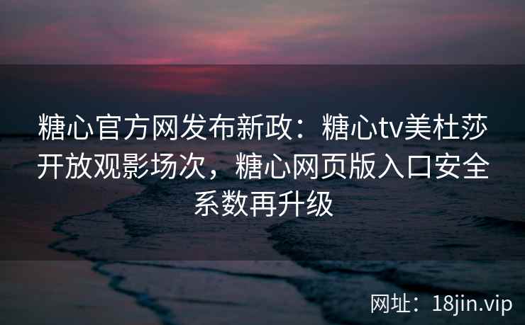 糖心官方网发布新政：糖心tv美杜莎开放观影场次，糖心网页版入口安全系数再升级