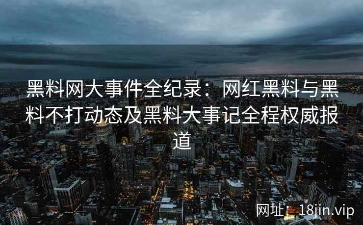 黑料网大事件全纪录：网红黑料与黑料不打动态及黑料大事记全程权威报道