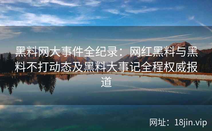 黑料网大事件全纪录：网红黑料与黑料不打动态及黑料大事记全程权威报道