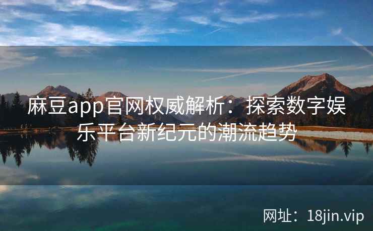 麻豆app官网权威解析：探索数字娱乐平台新纪元的潮流趋势