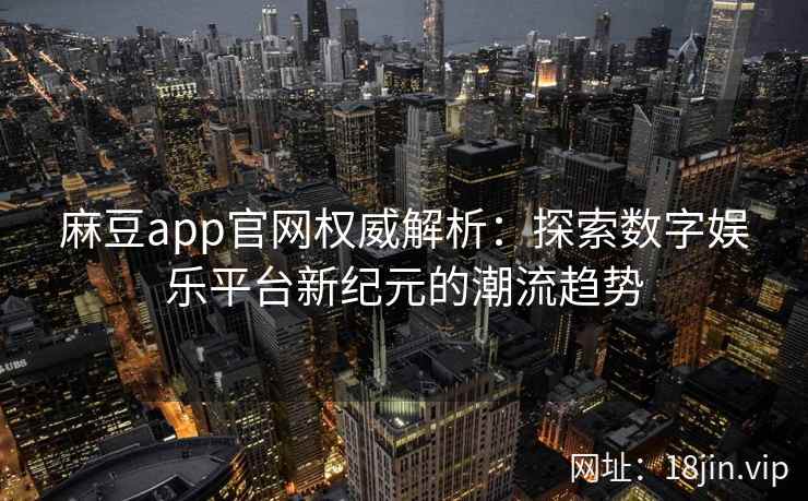 麻豆app官网权威解析：探索数字娱乐平台新纪元的潮流趋势