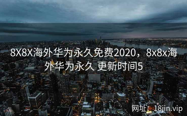 8X8X海外华为永久免费2020，8x8x海外华为永久 更新时间5