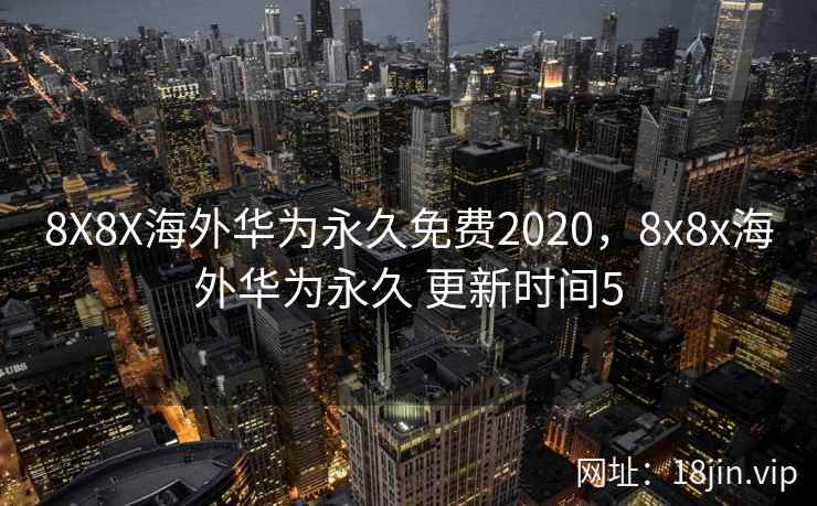 8X8X海外华为永久免费2020，8x8x海外华为永久 更新时间5
