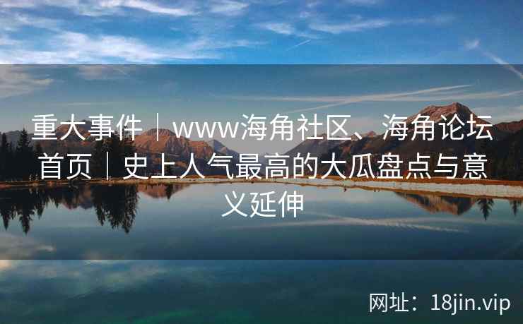 重大事件｜www海角社区、海角论坛首页｜史上人气最高的大瓜盘点与意义延伸