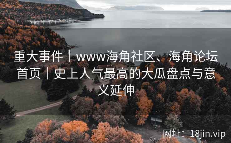 重大事件｜www海角社区、海角论坛首页｜史上人气最高的大瓜盘点与意义延伸