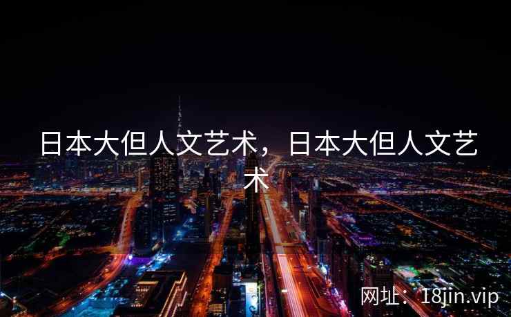 日本大但人文艺术，日本大但人文艺术