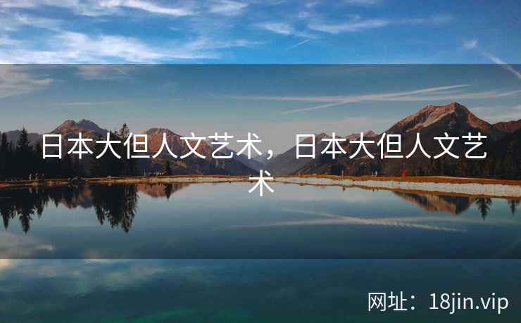 日本大但人文艺术，日本大但人文艺术
