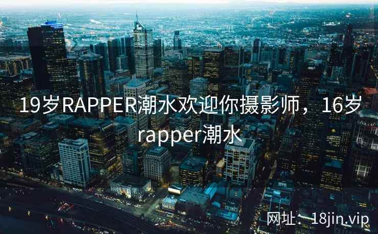 19岁RAPPER潮水欢迎你摄影师，16岁rapper潮水