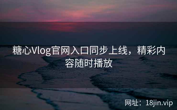 糖心Vlog官网入口同步上线,精彩内容随时播放 糖心Vlog官网入口同步上线,精彩内容随时播放