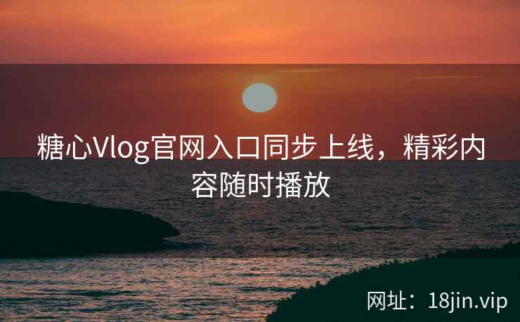 糖心Vlog官网入口同步上线,精彩内容随时播放 糖心Vlog官网入口同步上线,精彩内容随时播放