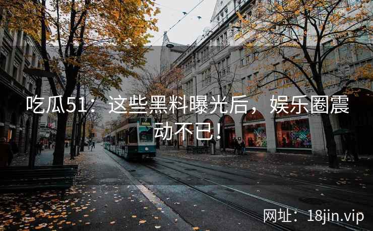 吃瓜51：这些黑料曝光后，娱乐圈震动不已！