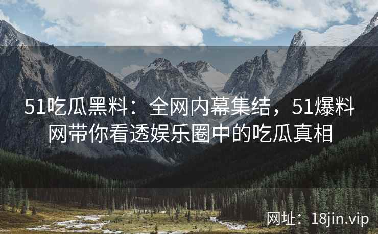 51吃瓜黑料：全网内幕集结，51爆料网带你看透娱乐圈中的吃瓜真相