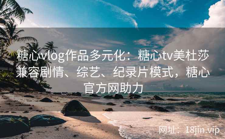 糖心vlog作品多元化：糖心tv美杜莎兼容剧情、综艺、纪录片模式，糖心官方网助力