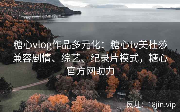 糖心vlog作品多元化：糖心tv美杜莎兼容剧情、综艺、纪录片模式，糖心官方网助力