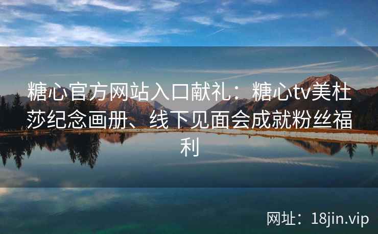 糖心官方网站入口献礼:糖心tv美杜莎纪念画册、线下见面会成就粉丝福利 糖心官方网站入口献礼:糖心tv美杜莎纪念画册、线下见面会成就粉丝福利