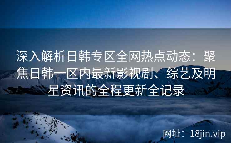 深入解析日韩专区全网热点动态:聚焦日韩一区内最新影视剧、综艺及明星资讯的全程更新全记录 深入解析日韩专区全网热点动态:聚焦日韩一区内最新影视剧、综艺及明星资讯的全程更新全记录