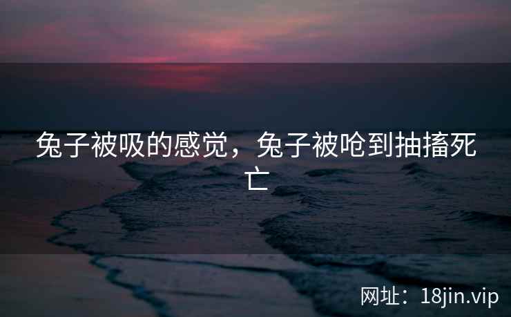 兔子被吸的感觉，兔子被呛到抽搐死亡