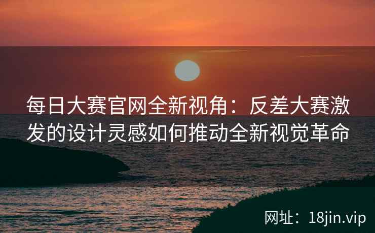 每日大赛官网全新视角：反差大赛激发的设计灵感如何推动全新视觉革命