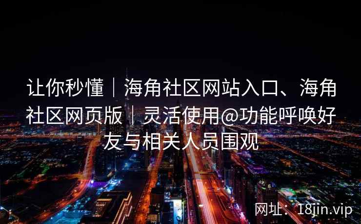 让你秒懂｜海角社区网站入口、海角社区网页版｜灵活使用@功能呼唤好友与相关人员围观