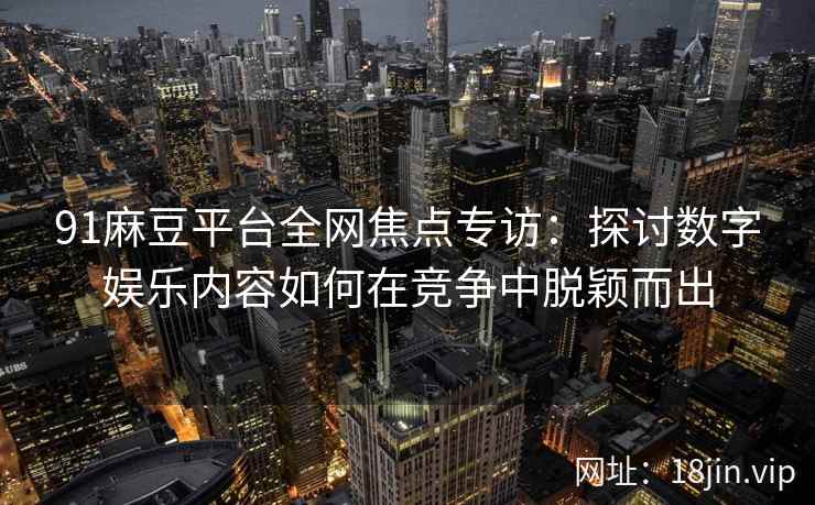 91麻豆平台全网焦点专访:探讨数字娱乐内容如何在竞争中脱颖而出 91麻豆平台全网焦点专访:探讨数字娱乐内容如何在竞争中脱颖而出