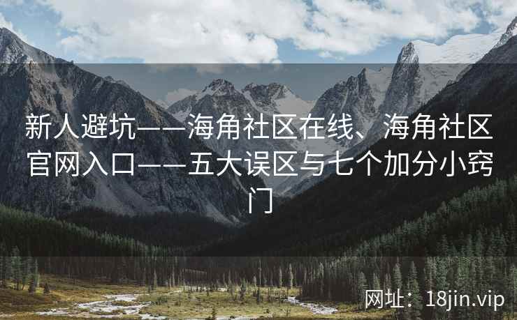 新人避坑——海角社区在线、海角社区官网入口——五大误区与七个加分小窍门