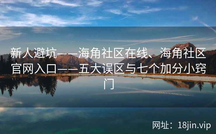 新人避坑——海角社区在线、海角社区官网入口——五大误区与七个加分小窍门