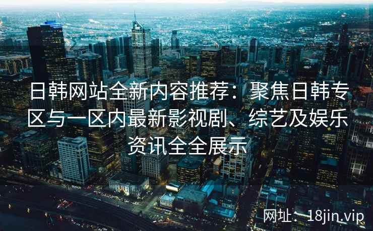 日韩网站全新内容推荐：聚焦日韩专区与一区内最新影视剧、综艺及娱乐资讯全全展示