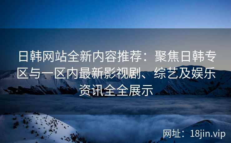 日韩网站全新内容推荐：聚焦日韩专区与一区内最新影视剧、综艺及娱乐资讯全全展示